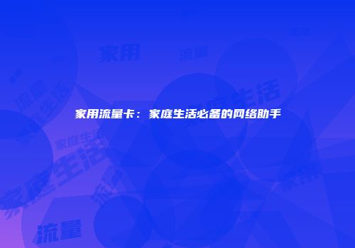 家用流量卡：家庭生活必备的网络助手