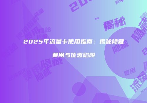 2025年流量卡使用指南：揭秘隐藏费用与优惠陷阱