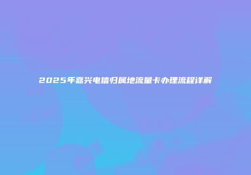 2025年嘉兴电信归属地流量卡办理流程详解