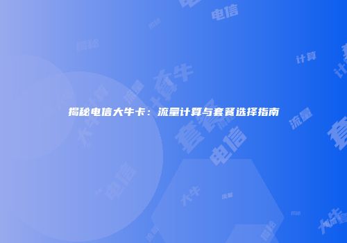 揭秘电信大牛卡：流量计算与套餐选择指南