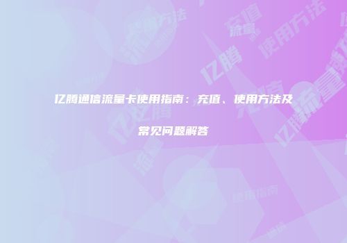 亿腾通信流量卡使用指南：充值、使用方法及常见问题解答