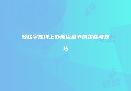 轻松掌握线上办理流量卡的步骤与技巧