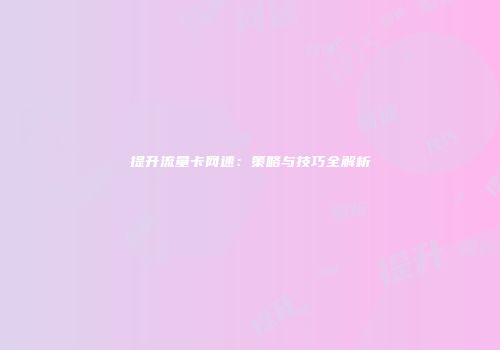 提升流量卡网速：策略与技巧全解析