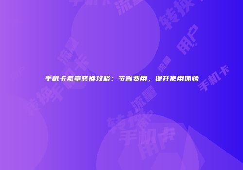手机卡流量转换攻略：节省费用，提升使用体验
