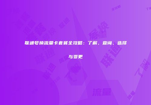 联通号换流量卡套餐全攻略：了解、查询、选择与变更