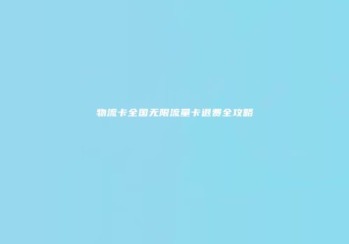 物流卡全国无限流量卡退费全攻略