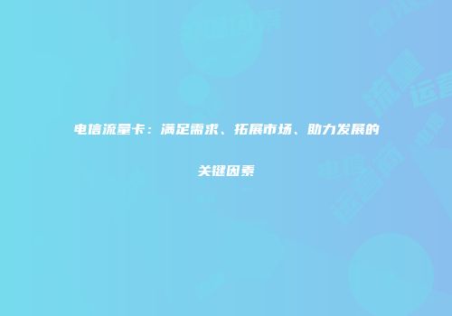 电信流量卡：满足需求、拓展市场、助力发展的关键因素