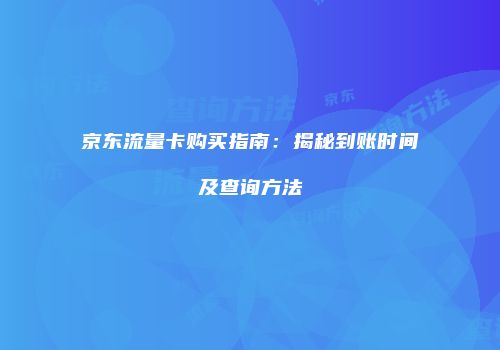 京东流量卡购买指南：揭秘到账时间及查询方法