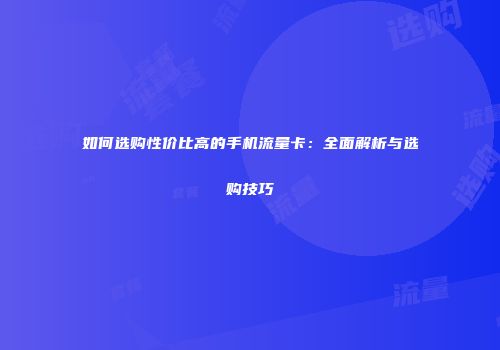如何选购性价比高的手机流量卡：全面解析与选购技巧