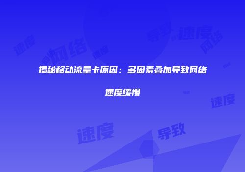 揭秘移动流量卡原因：多因素叠加导致网络速度缓慢