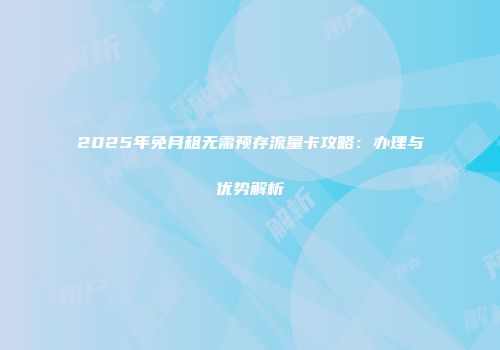 2025年免月租无需预存流量卡攻略：办理与优势解析