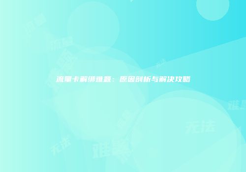 流量卡解绑难题：原因剖析与解决攻略
