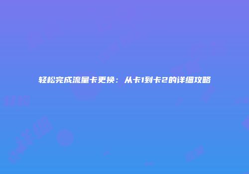 轻松完成流量卡更换：从卡1到卡2的详细攻略
