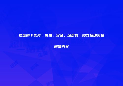 短信购卡优势：便捷、安全、经济的一站式移动流量解决方案