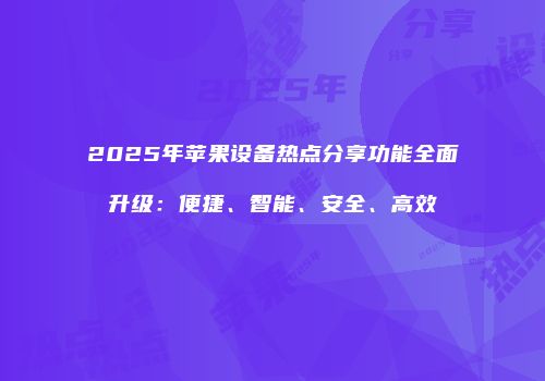 2025年苹果设备热点分享功能全面升级：便捷、智能、安全、高效