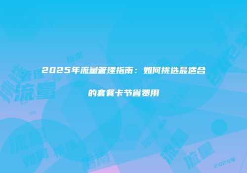 2025年流量管理指南：如何挑选最适合的套餐卡节省费用