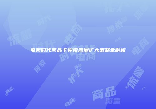 电商时代商品卡搜索流量扩大策略全解析