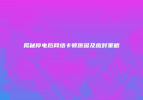 揭秘停电后网络卡顿原因及应对策略