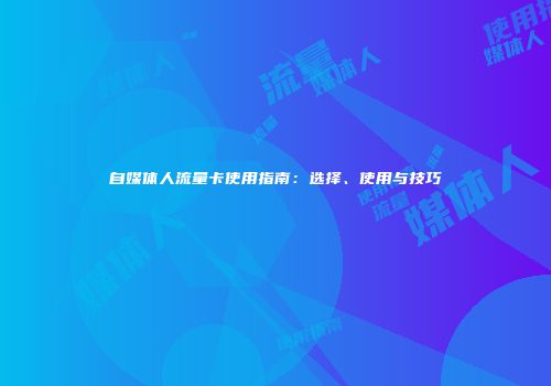 自媒体人流量卡使用指南：选择、使用与技巧