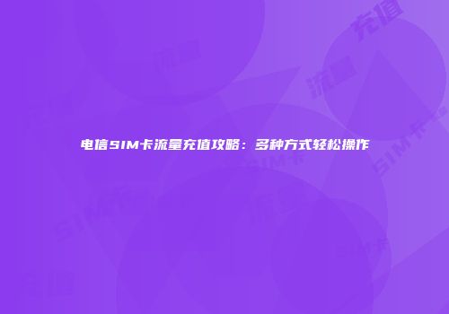 电信SIM卡流量充值攻略：多种方式轻松操作