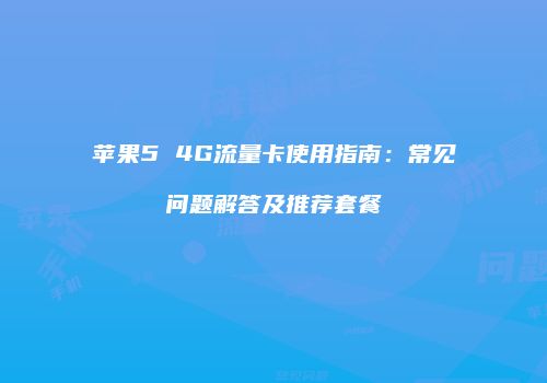 苹果5 4G流量卡使用指南：常见问题解答及推荐套餐