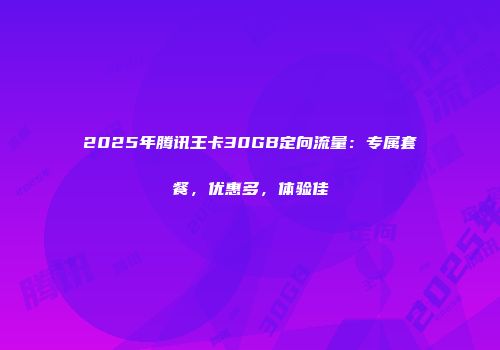 2025年腾讯王卡30GB定向流量：专属套餐，优惠多，体验佳
