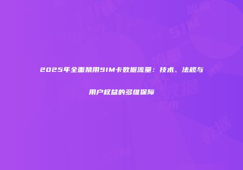 2025年全面禁用SIM卡数据流量：技术、法规与用户权益的多维保障