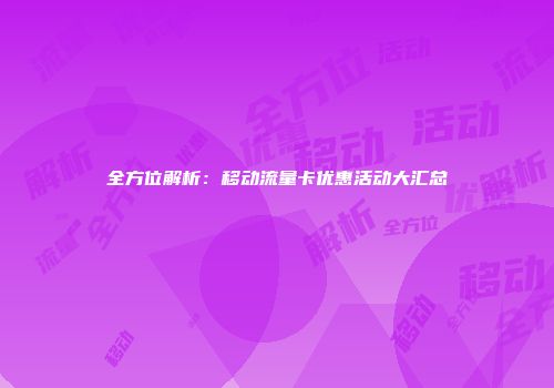 全方位解析：移动流量卡优惠活动大汇总