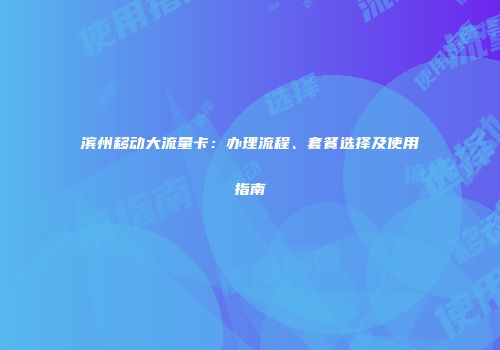 滨州移动大流量卡：办理流程、套餐选择及使用指南