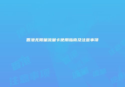 香港无限量流量卡使用指南及注意事项
