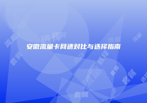 安徽流量卡网速对比与选择指南
