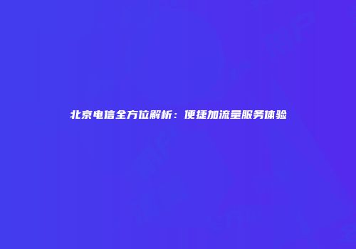 北京电信全方位解析：便捷加流量服务体验