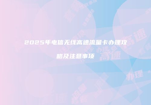 2025年电信无线高速流量卡办理攻略及注意事项
