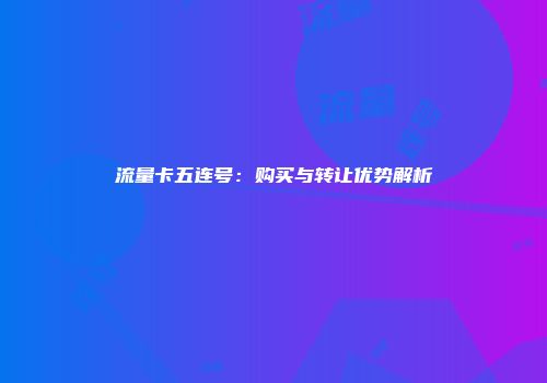 流量卡五连号：购买与转让优势解析
