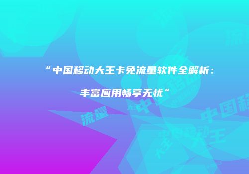“中国移动大王卡免流量软件全解析：丰富应用畅享无忧”