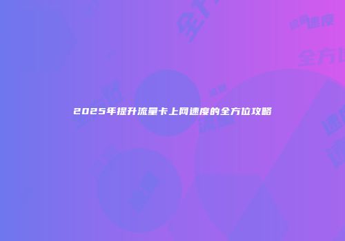 2025年提升流量卡上网速度的全方位攻略