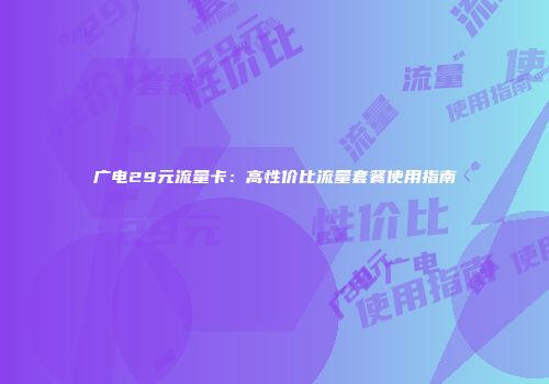 广电29元流量卡：高性价比流量套餐使用指南