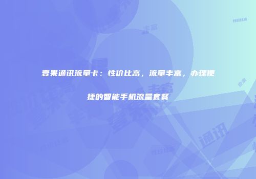 壹果通讯流量卡：性价比高，流量丰富，办理便捷的智能手机流量套餐