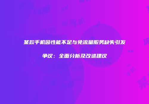 某款手机因性能不足与免流量服务缺失引发争议：全面分析及改进建议