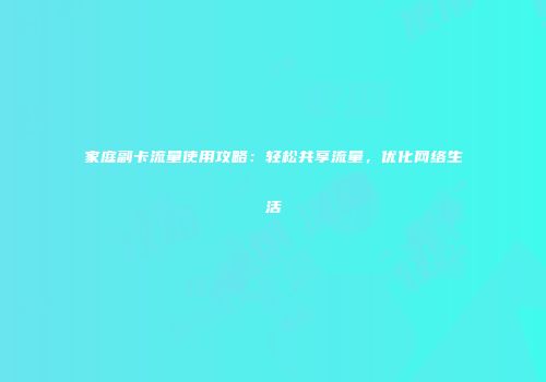 家庭副卡流量使用攻略：轻松共享流量，优化网络生活