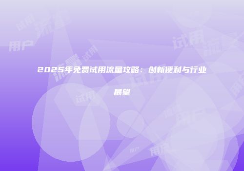 2025年免费试用流量攻略：创新便利与行业展望