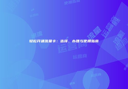 轻松开通流量卡：选择、办理与使用指南