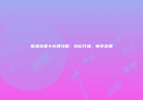 联通流量卡办理攻略：轻松开通，畅享流量