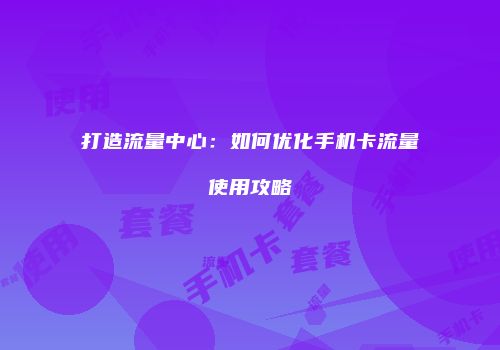 打造流量中心：如何优化手机卡流量使用攻略