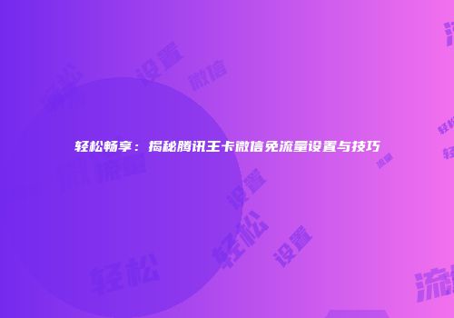 轻松畅享：揭秘腾讯王卡微信免流量设置与技巧