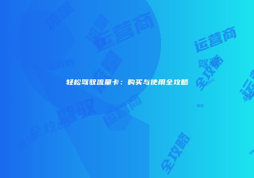 轻松驾驭流量卡：购买与使用全攻略
