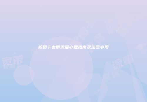 校园卡宽带流量办理指南及注意事项