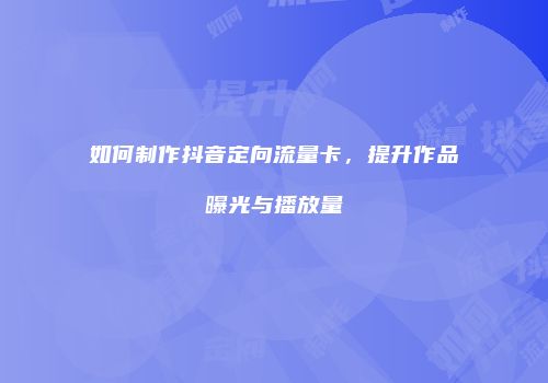 如何制作抖音定向流量卡，提升作品曝光与播放量