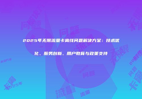 2025年无限流量卡离线问题解决方案：技术优化、服务创新、用户教育与政策支持