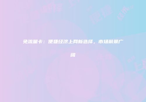 免流量卡：便捷经济上网新选择，市场前景广阔